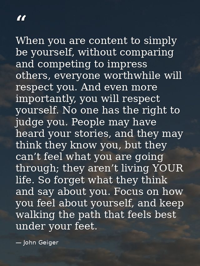 When you are content to simply be yourself, without comparing and competing to impress others, everyone worthwhile will  — John Geiger