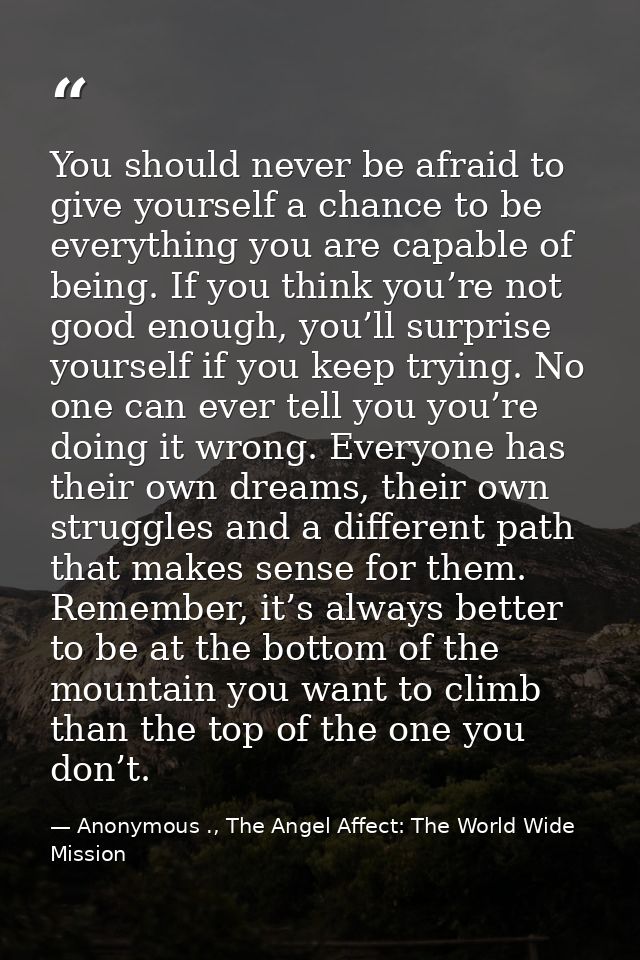 You should never be afraid to give yourself a chance to be everything you are capable of being. If you think you’re not  — Anonymous ., The Angel Affect: The World Wide Mission