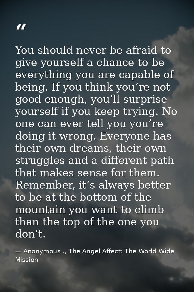 You should never be afraid to give yourself a chance to be everything you are capable of being. If you think you’re not  — Anonymous ., The Angel Affect: The World Wide Mission