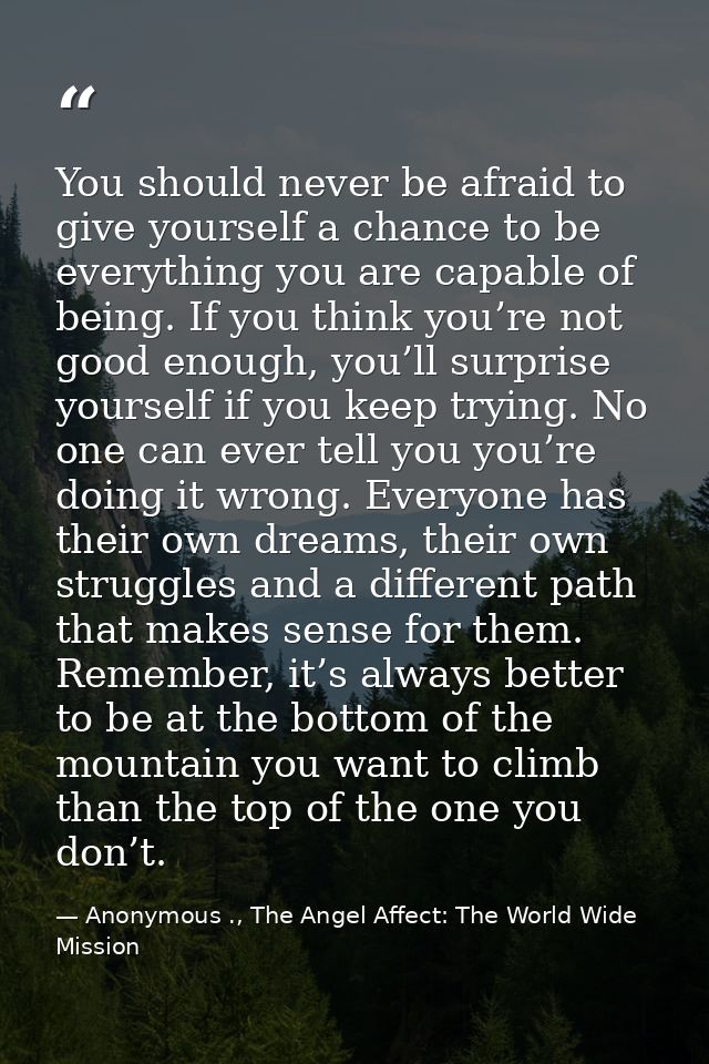You should never be afraid to give yourself a chance to be everything you are capable of being. If you think you’re not  — Anonymous ., The Angel Affect: The World Wide Mission