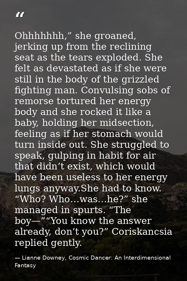 Ohhhhhhh,” she groaned, jerking up from the reclining seat as the tears exploded. She felt as devastated as if she were  — Lianne Downey, Cosmic Dancer: An Interdimensional Fantasy