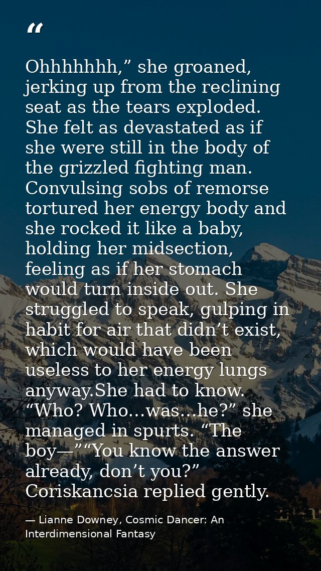 Ohhhhhhh,” she groaned, jerking up from the reclining seat as the tears exploded. She felt as devastated as if she were  — Lianne Downey, Cosmic Dancer: An Interdimensional Fantasy