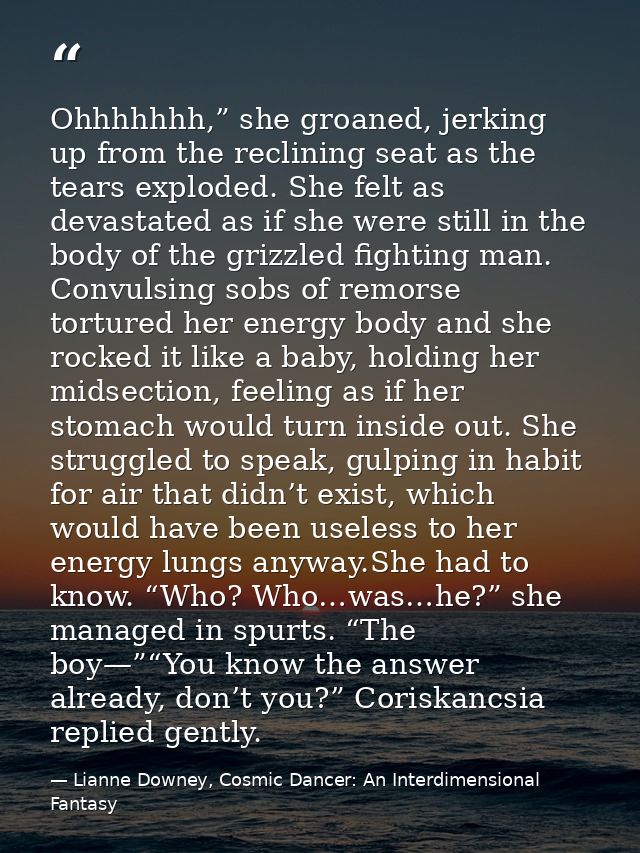 Ohhhhhhh,” she groaned, jerking up from the reclining seat as the tears exploded. She felt as devastated as if she were  — Lianne Downey, Cosmic Dancer: An Interdimensional Fantasy