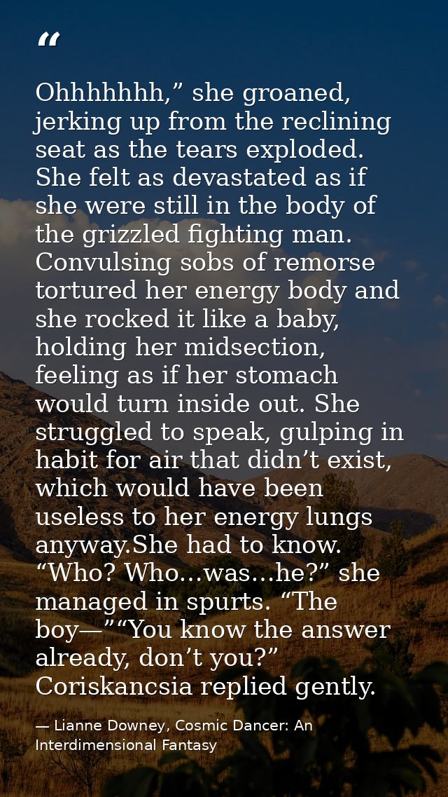 Ohhhhhhh,” she groaned, jerking up from the reclining seat as the tears exploded. She felt as devastated as if she were  — Lianne Downey, Cosmic Dancer: An Interdimensional Fantasy