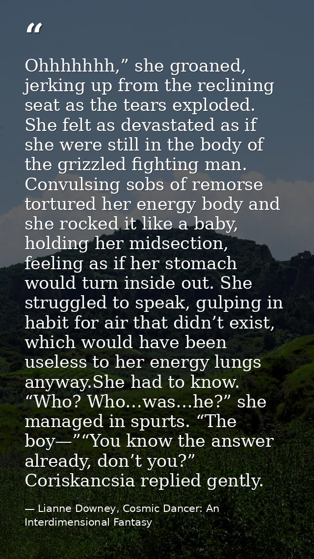 Ohhhhhhh,” she groaned, jerking up from the reclining seat as the tears exploded. She felt as devastated as if she were  — Lianne Downey, Cosmic Dancer: An Interdimensional Fantasy