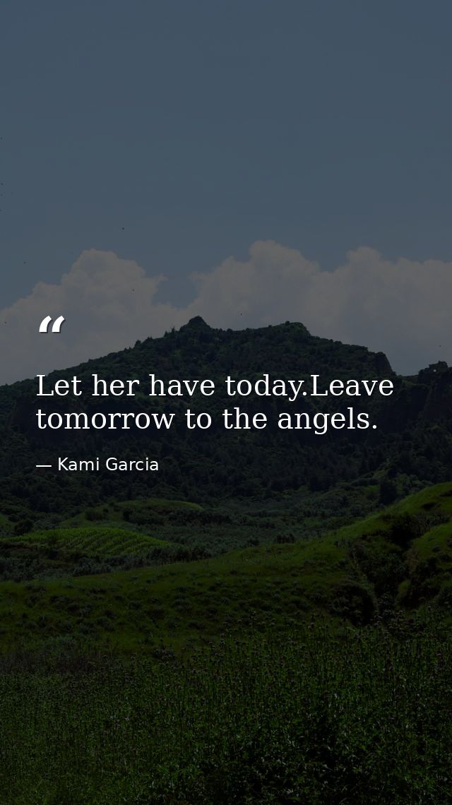 Let her have today.Leave tomorrow to the angels. — Kami Garcia