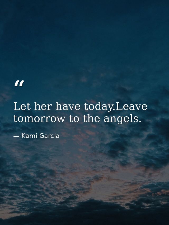 Let her have today.Leave tomorrow to the angels. — Kami Garcia