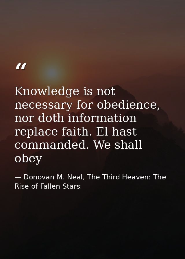 Knowledge is not necessary for obedience, nor doth information replace faith. El hast commanded. We shall obey — Donovan M. Neal, The Third Heaven: The Rise of Fallen Stars