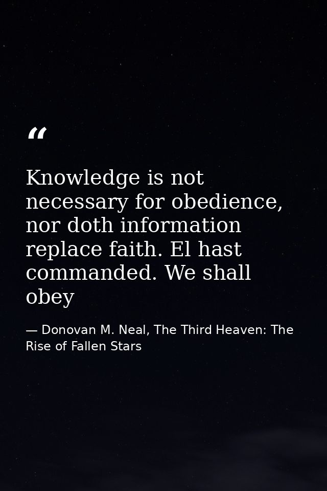 Knowledge is not necessary for obedience, nor doth information replace faith. El hast commanded. We shall obey — Donovan M. Neal, The Third Heaven: The Rise of Fallen Stars