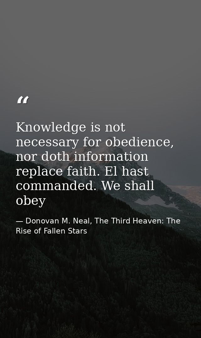 Knowledge is not necessary for obedience, nor doth information replace faith. El hast commanded. We shall obey — Donovan M. Neal, The Third Heaven: The Rise of Fallen Stars