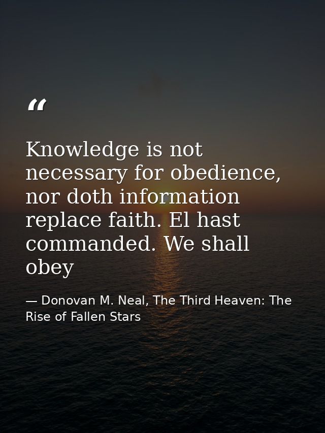 Knowledge is not necessary for obedience, nor doth information replace faith. El hast commanded. We shall obey — Donovan M. Neal, The Third Heaven: The Rise of Fallen Stars