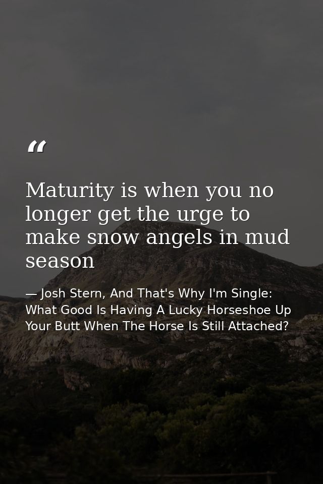 Maturity is when you no longer get the urge to make snow angels in mud season — Josh Stern, And That's Why I'm Single: What Good Is Having A Lucky Horseshoe Up Your Butt When The Horse Is Still Attached?