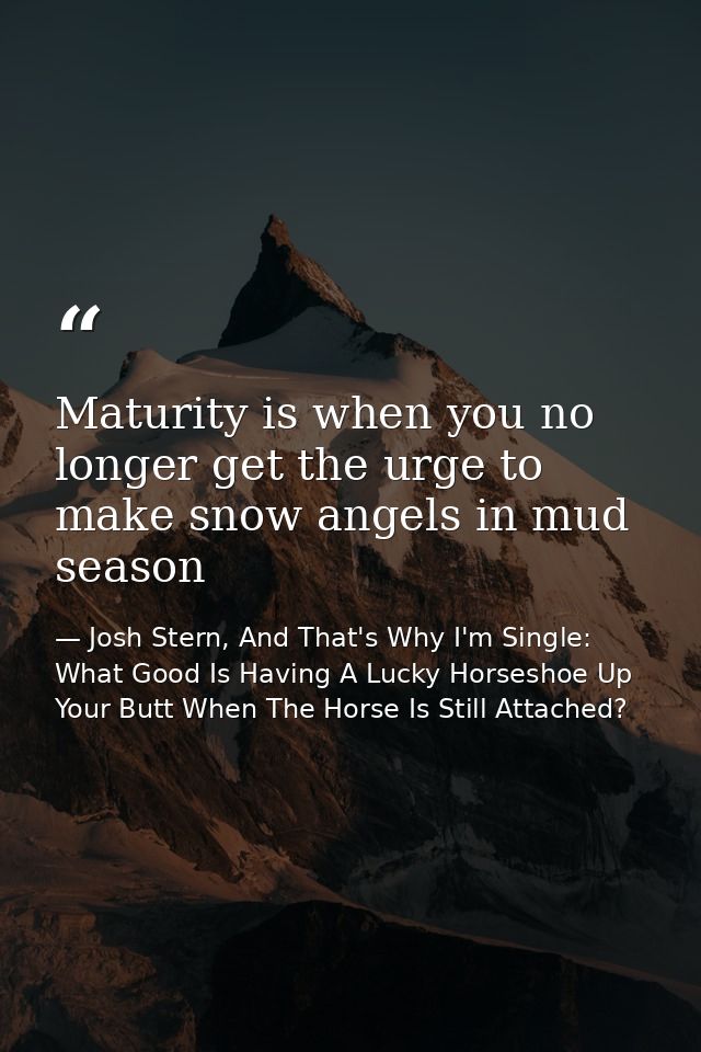Maturity is when you no longer get the urge to make snow angels in mud season — Josh Stern, And That's Why I'm Single: What Good Is Having A Lucky Horseshoe Up Your Butt When The Horse Is Still Attached?