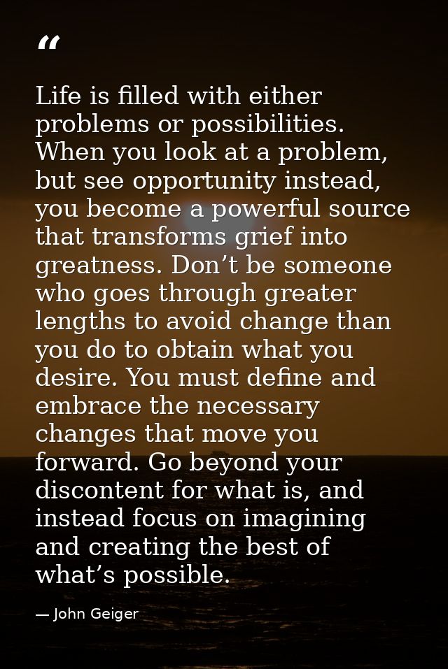 Life is filled with either problems or possibilities. When you look at a problem, but see opportunity instead, you becom — John Geiger