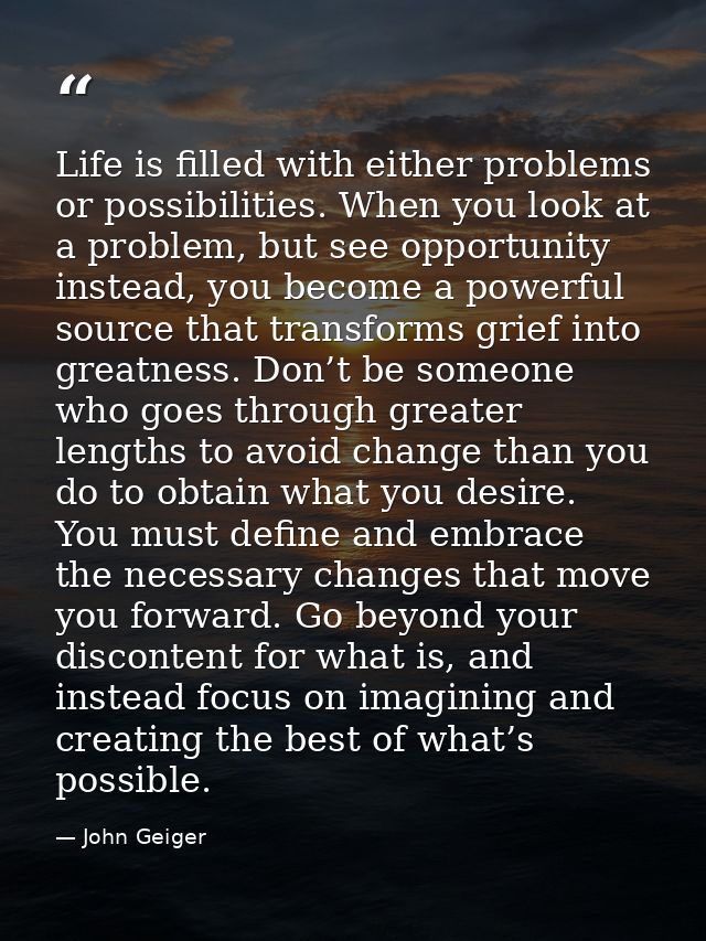 Life is filled with either problems or possibilities. When you look at a problem, but see opportunity instead, you becom — John Geiger