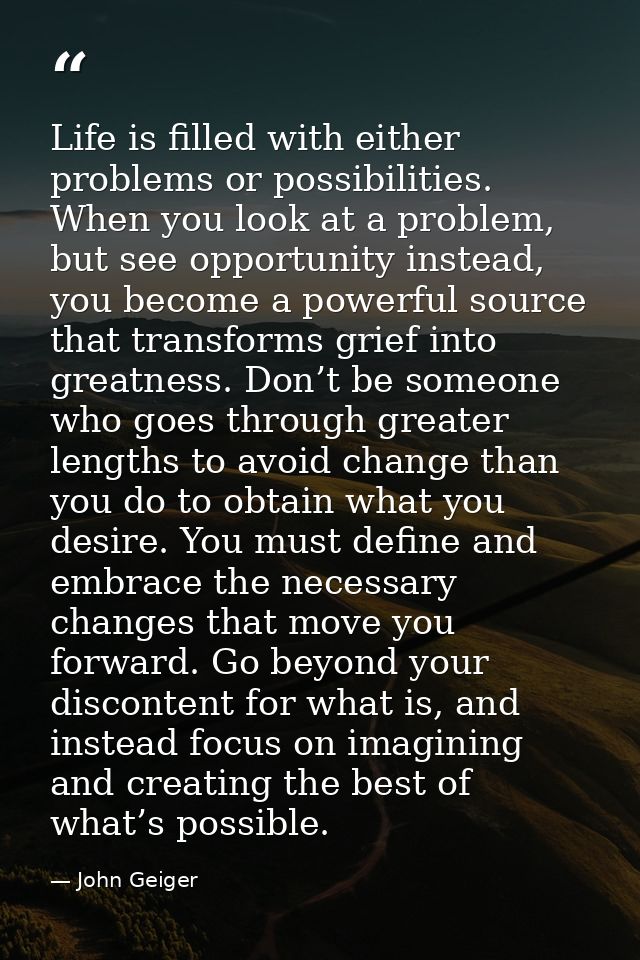 Life is filled with either problems or possibilities. When you look at a problem, but see opportunity instead, you becom — John Geiger