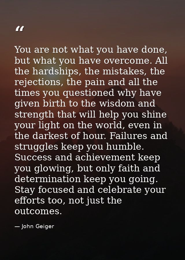 You are not what you have done, but what you have overcome. All the hardships, the mistakes, the rejections, the pain an — John Geiger
