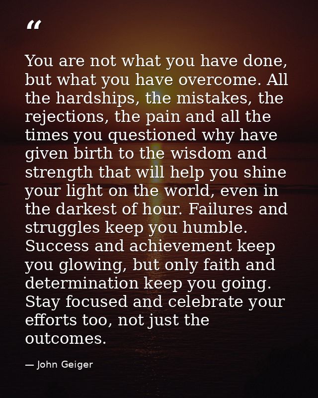 You are not what you have done, but what you have overcome. All the hardships, the mistakes, the rejections, the pain an — John Geiger