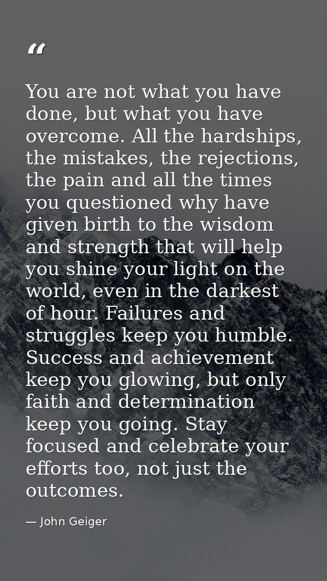 You are not what you have done, but what you have overcome. All the hardships, the mistakes, the rejections, the pain an — John Geiger