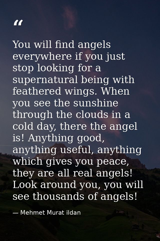 You will find angels everywhere if you just stop looking for a supernatural being with feathered wings. When you see the — Mehmet Murat ildan