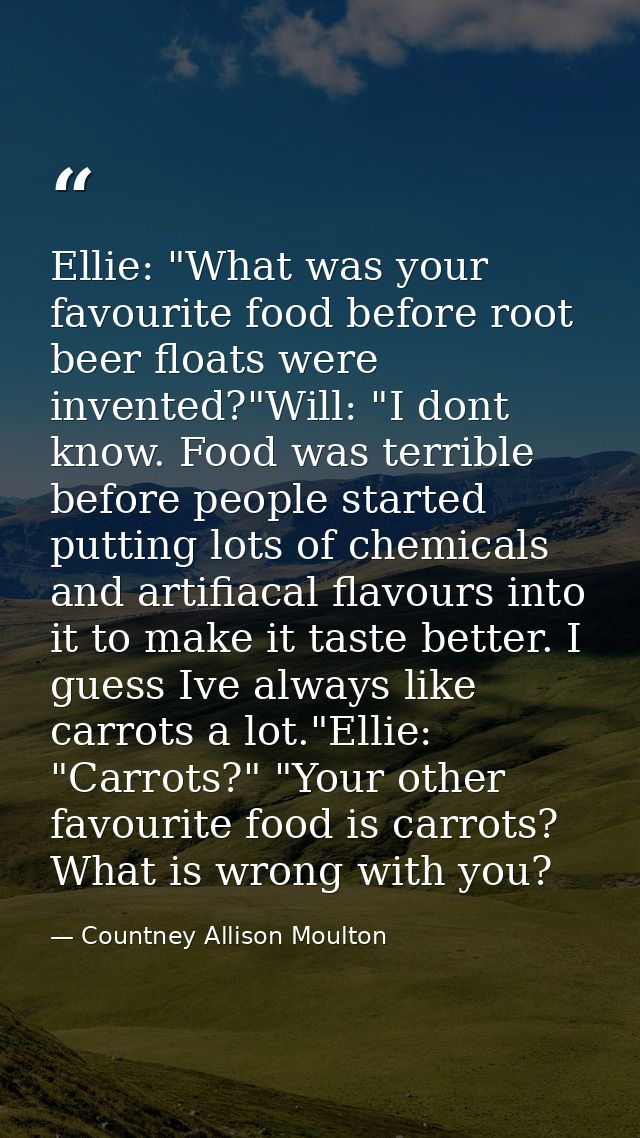 Ellie: "What was your favourite food before root beer floats were invented?"Will: "I dont know. Food was terrible before — Countney Allison Moulton