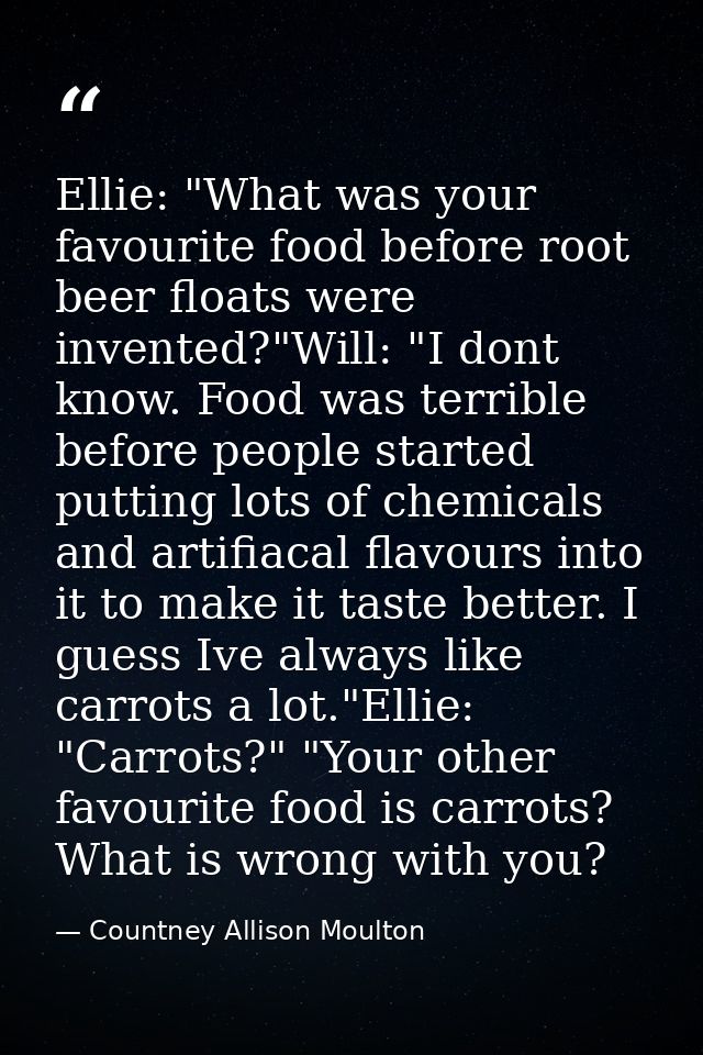 Ellie: "What was your favourite food before root beer floats were invented?"Will: "I dont know. Food was terrible before — Countney Allison Moulton