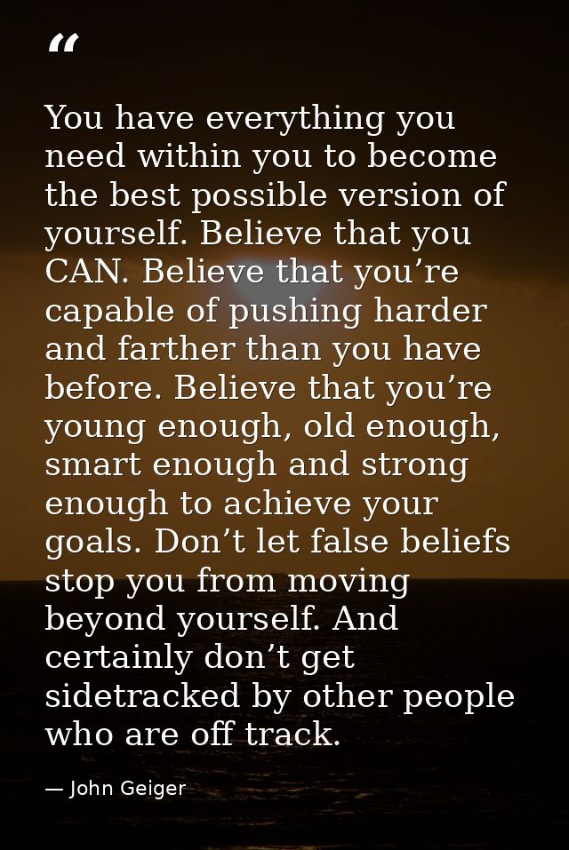 You have everything you need within you to become the best possible version of yourself. Believe that you CAN. Believe t — John Geiger