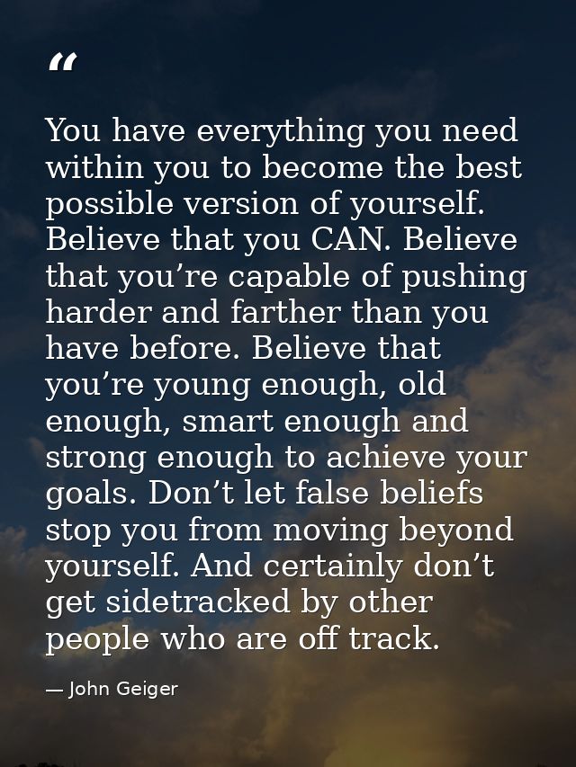 You have everything you need within you to become the best possible version of yourself. Believe that you CAN. Believe t — John Geiger