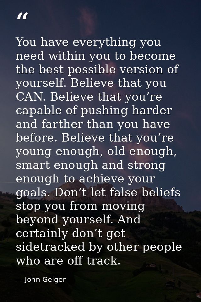 You have everything you need within you to become the best possible version of yourself. Believe that you CAN. Believe t — John Geiger