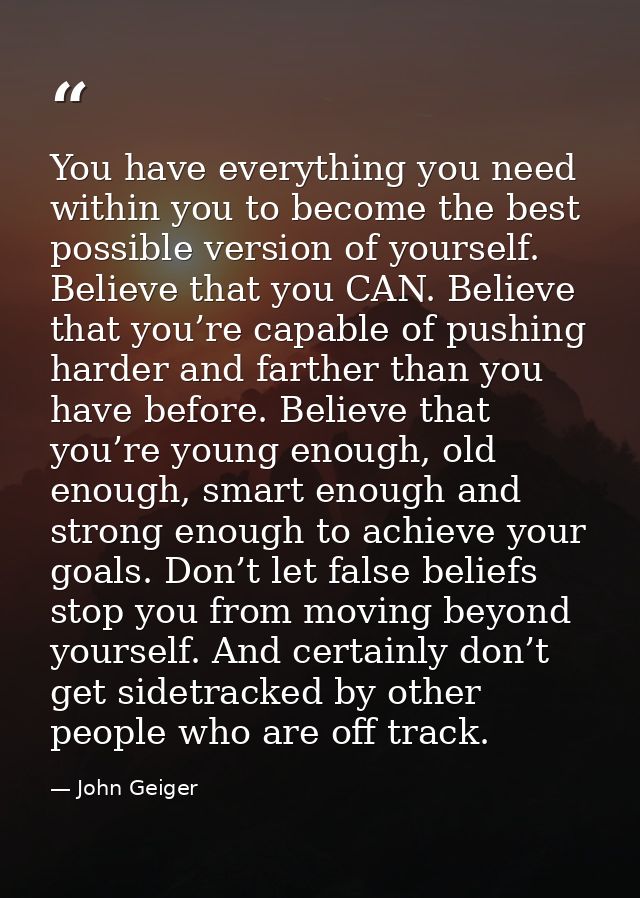 You have everything you need within you to become the best possible version of yourself. Believe that you CAN. Believe t — John Geiger