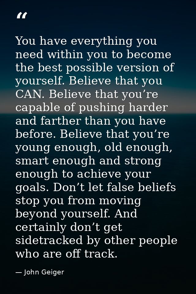 You have everything you need within you to become the best possible version of yourself. Believe that you CAN. Believe t — John Geiger