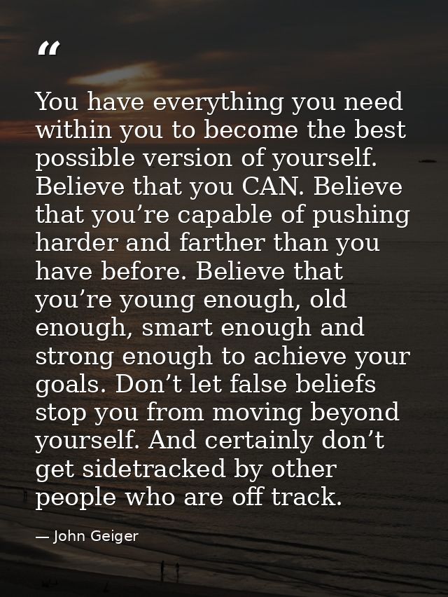 You have everything you need within you to become the best possible version of yourself. Believe that you CAN. Believe t — John Geiger
