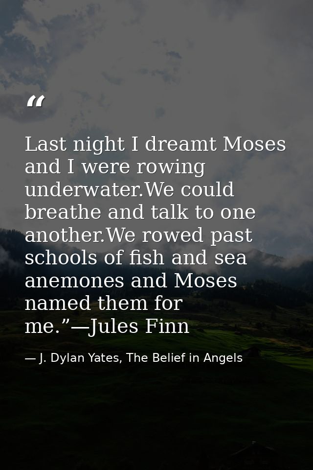 Last night I dreamt Moses and I were rowing underwater.We could breathe and talk to one another.We rowed past schools of — J. Dylan Yates, The Belief in Angels