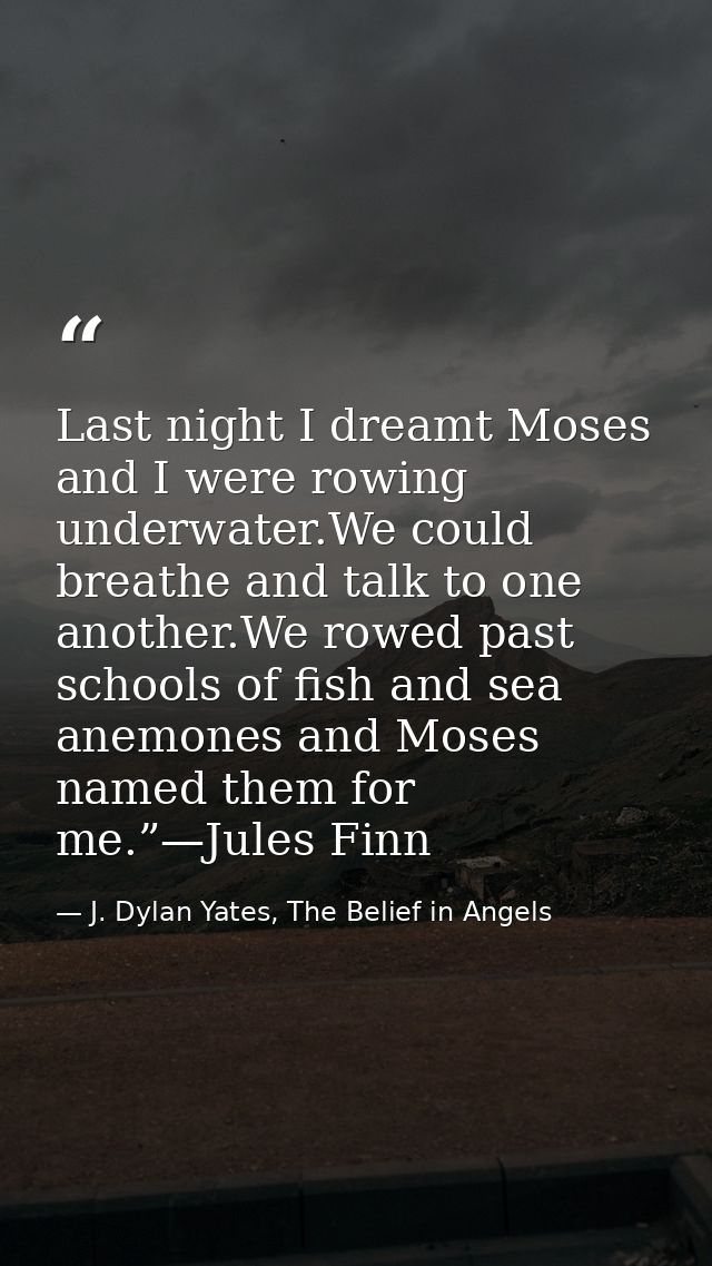 Last night I dreamt Moses and I were rowing underwater.We could breathe and talk to one another.We rowed past schools of — J. Dylan Yates, The Belief in Angels