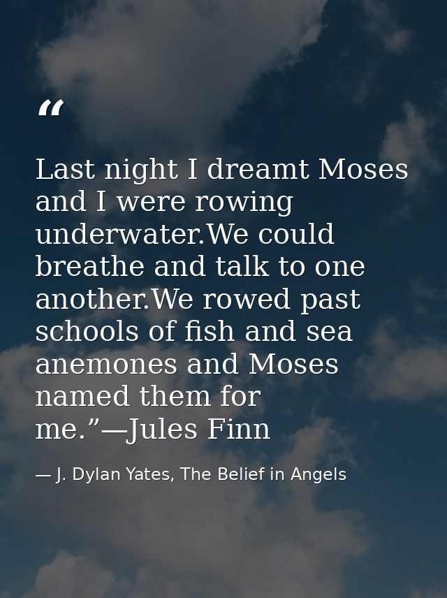 Last night I dreamt Moses and I were rowing underwater.We could breathe and talk to one another.We rowed past schools of — J. Dylan Yates, The Belief in Angels