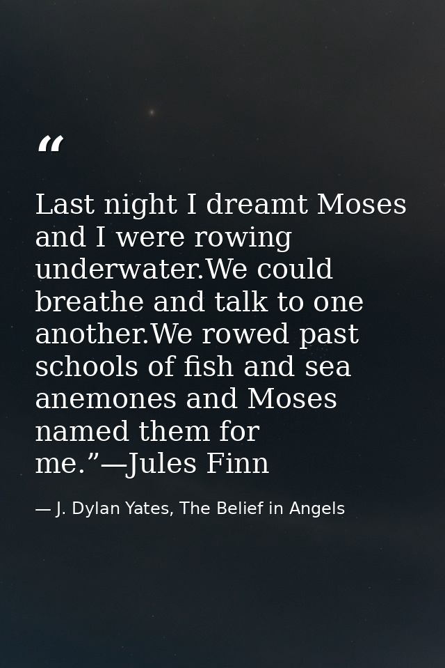 Last night I dreamt Moses and I were rowing underwater.We could breathe and talk to one another.We rowed past schools of — J. Dylan Yates, The Belief in Angels