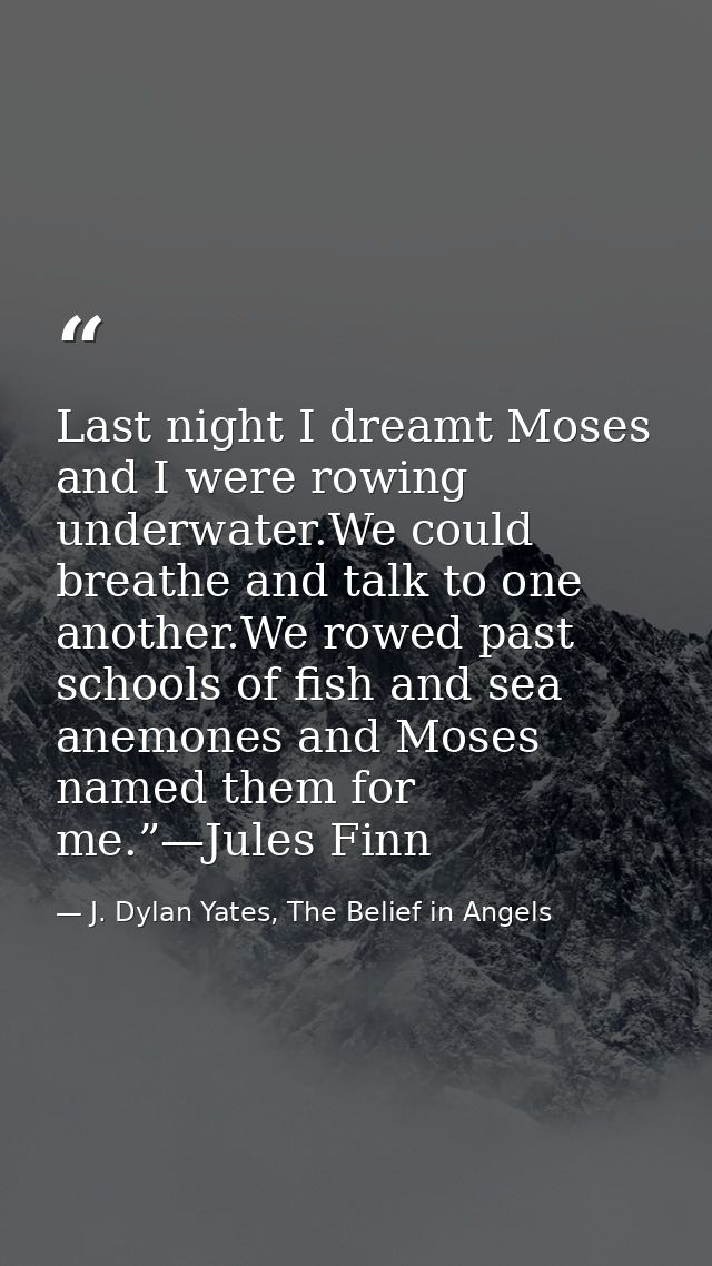 Last night I dreamt Moses and I were rowing underwater.We could breathe and talk to one another.We rowed past schools of — J. Dylan Yates, The Belief in Angels