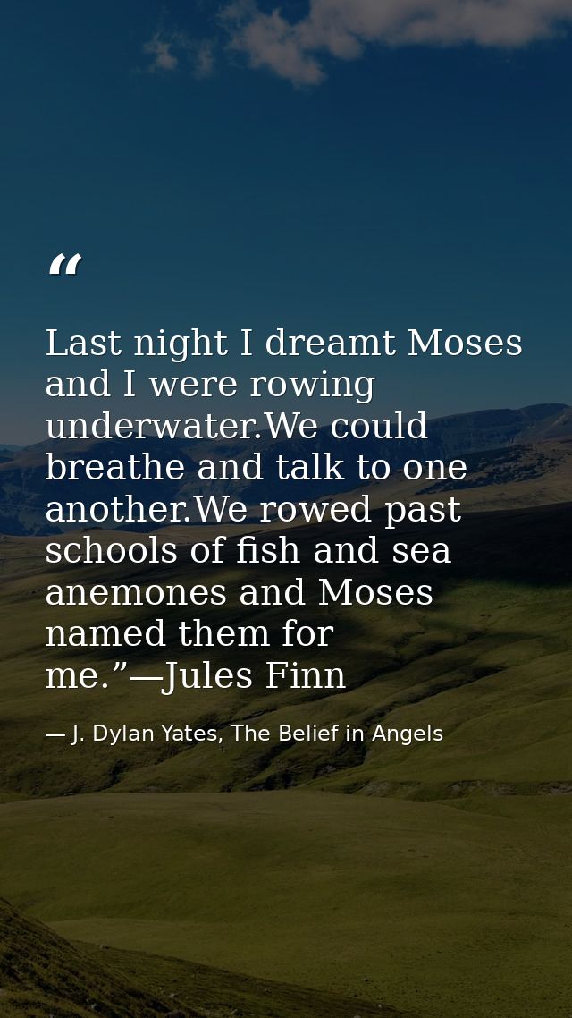 Last night I dreamt Moses and I were rowing underwater.We could breathe and talk to one another.We rowed past schools of — J. Dylan Yates, The Belief in Angels