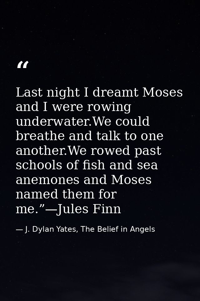 Last night I dreamt Moses and I were rowing underwater.We could breathe and talk to one another.We rowed past schools of — J. Dylan Yates, The Belief in Angels