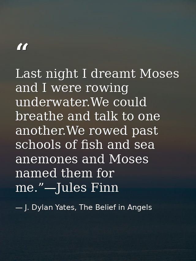 Last night I dreamt Moses and I were rowing underwater.We could breathe and talk to one another.We rowed past schools of — J. Dylan Yates, The Belief in Angels