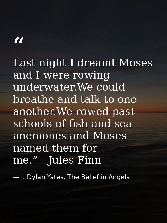 Last night I dreamt Moses and I were rowing underwater.We could breathe and talk to one another.We rowed past schools of — J. Dylan Yates, The Belief in Angels