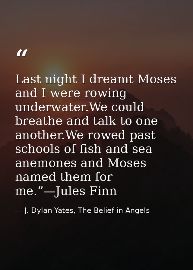 Last night I dreamt Moses and I were rowing underwater.We could breathe and talk to one another.We rowed past schools of — J. Dylan Yates, The Belief in Angels