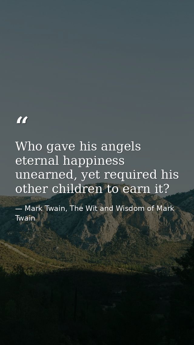 Who gave his angels eternal happiness unearned, yet required his other children to earn it? — Mark Twain, The Wit and Wisdom of Mark Twain