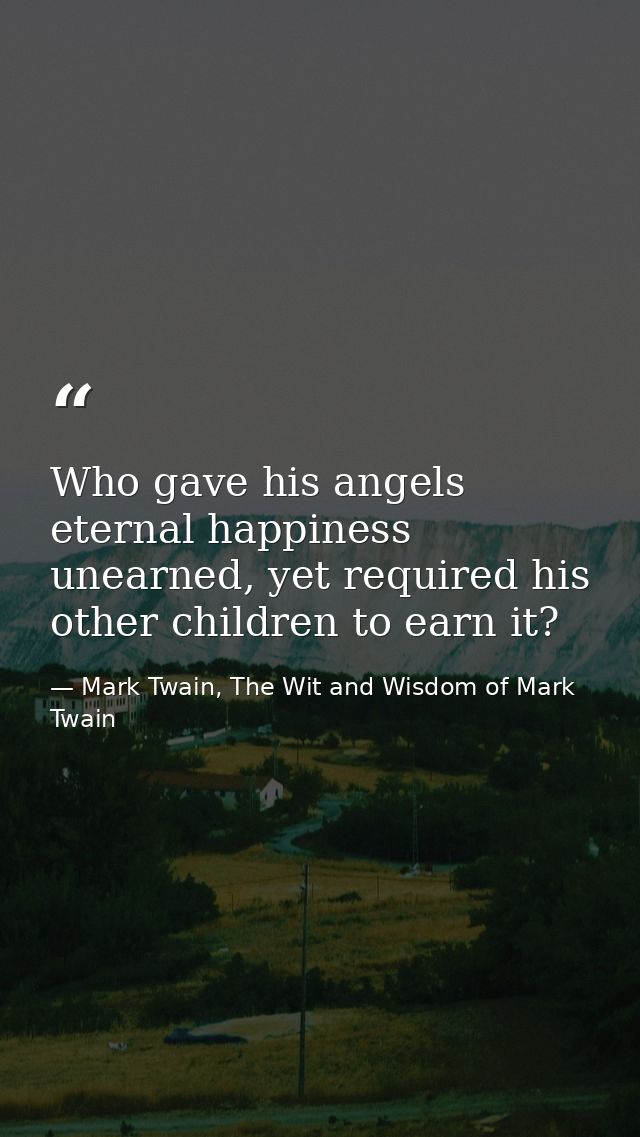 Who gave his angels eternal happiness unearned, yet required his other children to earn it? — Mark Twain, The Wit and Wisdom of Mark Twain