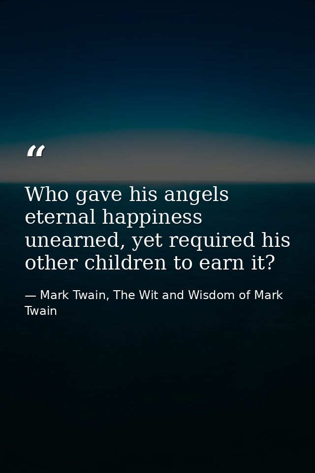 Who gave his angels eternal happiness unearned, yet required his other children to earn it? — Mark Twain, The Wit and Wisdom of Mark Twain