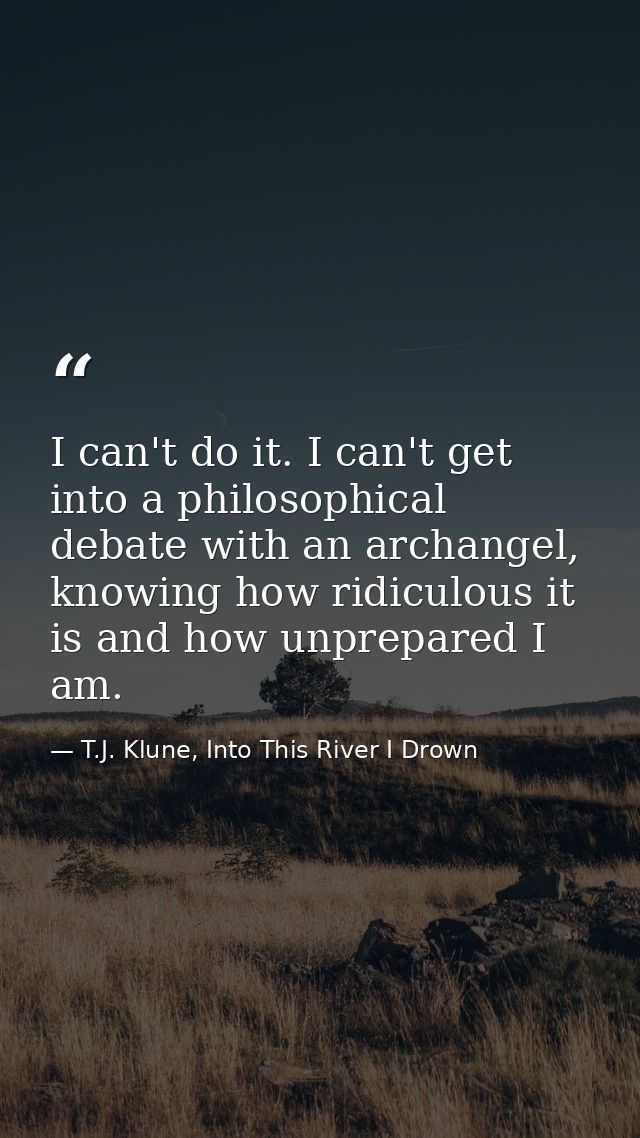 I can't do it. I can't get into a philosophical debate with an archangel, knowing how ridiculous it is and how unprepare — T.J. Klune, Into This River I Drown