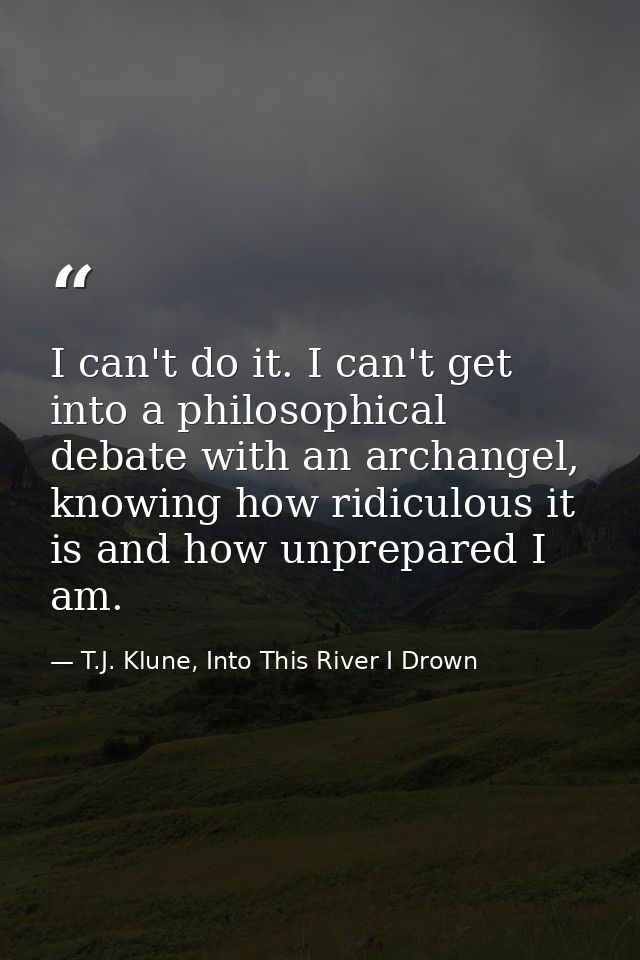I can't do it. I can't get into a philosophical debate with an archangel, knowing how ridiculous it is and how unprepare — T.J. Klune, Into This River I Drown