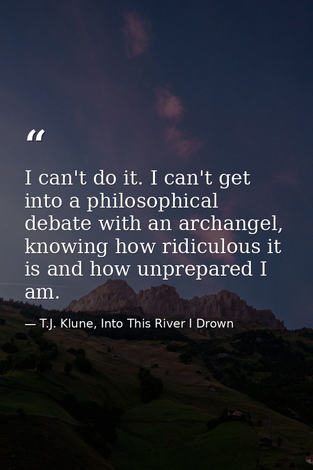 I can't do it. I can't get into a philosophical debate with an archangel, knowing how ridiculous it is and how unprepare — T.J. Klune, Into This River I Drown