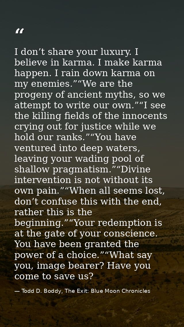 I don’t share your luxury. I believe in karma. I make karma happen. I rain down karma on my enemies.”“We are the progeny — Todd D. Boddy, The Exit: Blue Moon Chronicles