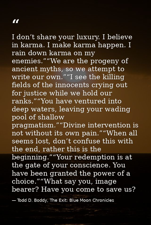I don’t share your luxury. I believe in karma. I make karma happen. I rain down karma on my enemies.”“We are the progeny — Todd D. Boddy, The Exit: Blue Moon Chronicles